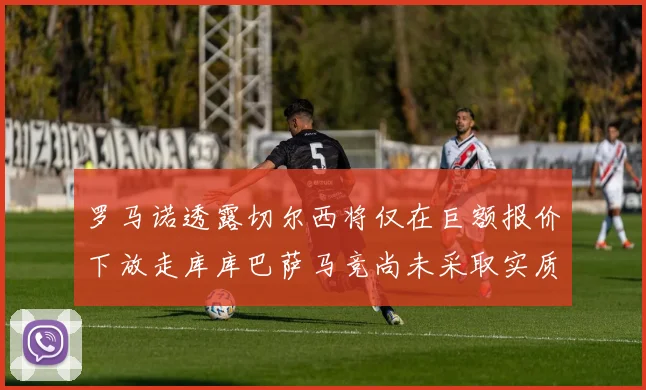 罗马诺透露切尔西将仅在巨额报价下放走库库巴萨马竞尚未采取实质行动
