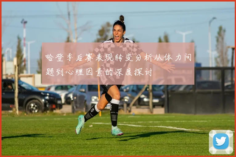 哈登季后赛表现转变分析从体力问题到心理因素的深度探讨