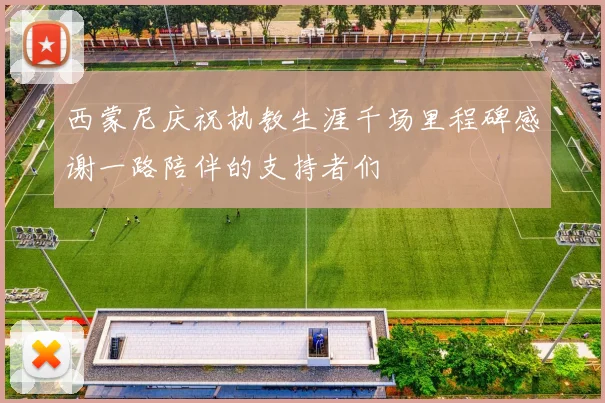 西蒙尼庆祝执教生涯千场里程碑感谢一路陪伴的支持者们