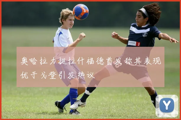 奥哈拉力挺拉什福德首发称其表现优于戈登引发热议