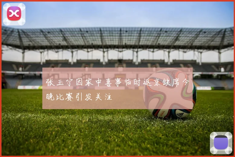 张玉宁因家中喜事临时返京缺席今晚比赛引发关注