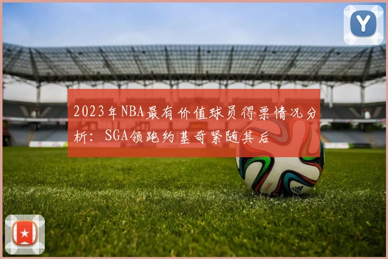 2023年NBA最有价值球员得票情况分析：SGA领跑约基奇紧随其后