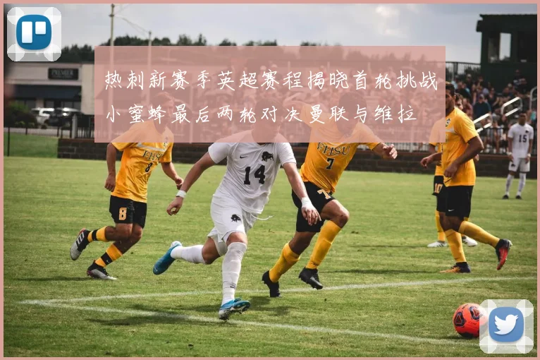 热刺新赛季英超赛程揭晓首轮挑战小蜜蜂最后两轮对决曼联与维拉