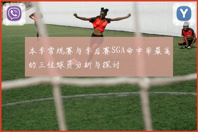 本季常规赛与季后赛SGA命中率最高的三位球员分析与探讨