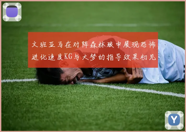 文班亚马在对阵森林狼中展现恐怖进化速度KG与大梦的指导效果初见成效